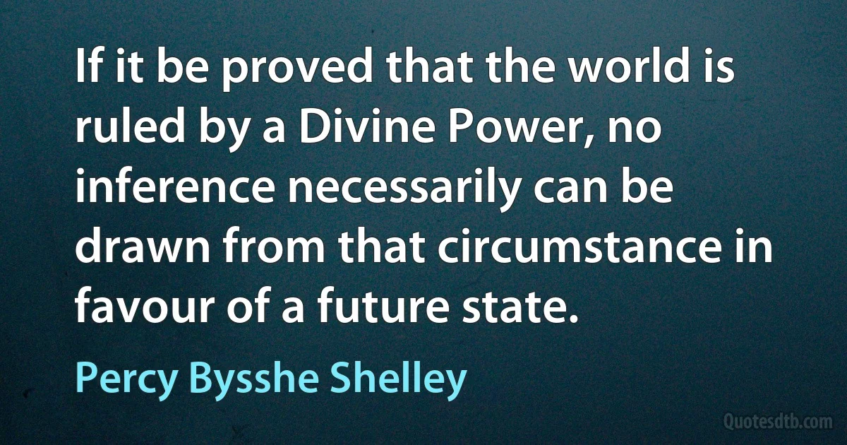 If it be proved that the world is ruled by a Divine Power, no inference necessarily can be drawn from that circumstance in favour of a future state. (Percy Bysshe Shelley)