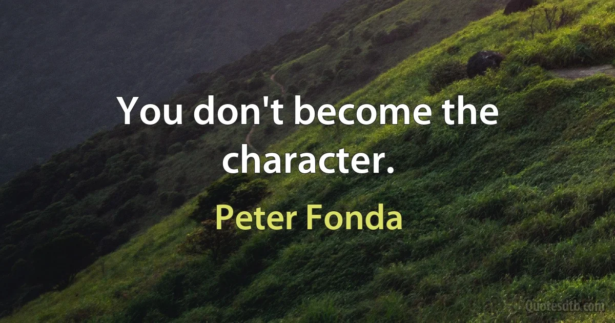 You don't become the character. (Peter Fonda)