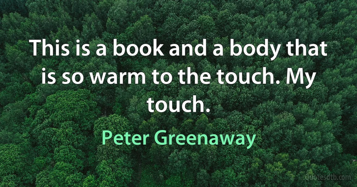 This is a book and a body that is so warm to the touch. My touch. (Peter Greenaway)