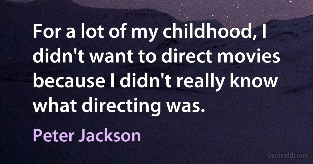 For a lot of my childhood, I didn't want to direct movies because I didn't really know what directing was. (Peter Jackson)