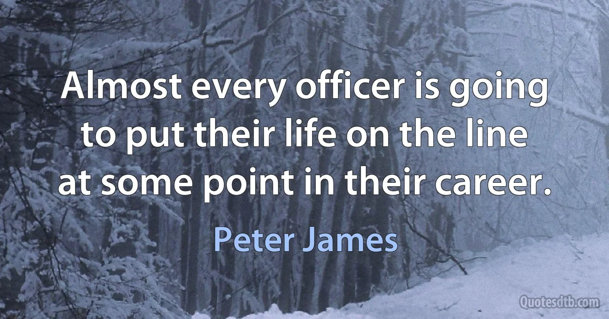 Almost every officer is going to put their life on the line at some point in their career. (Peter James)