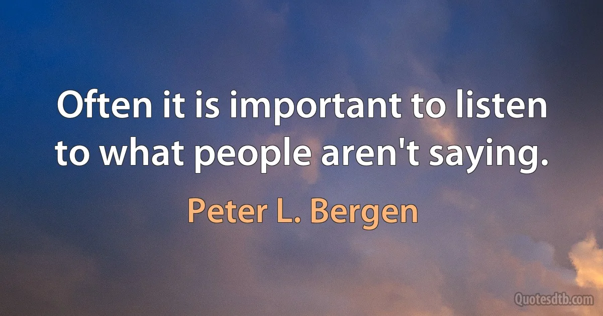 Often it is important to listen to what people aren't saying. (Peter L. Bergen)