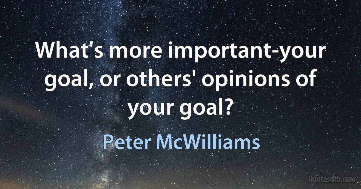 What's more important-your goal, or others' opinions of your goal? (Peter McWilliams)