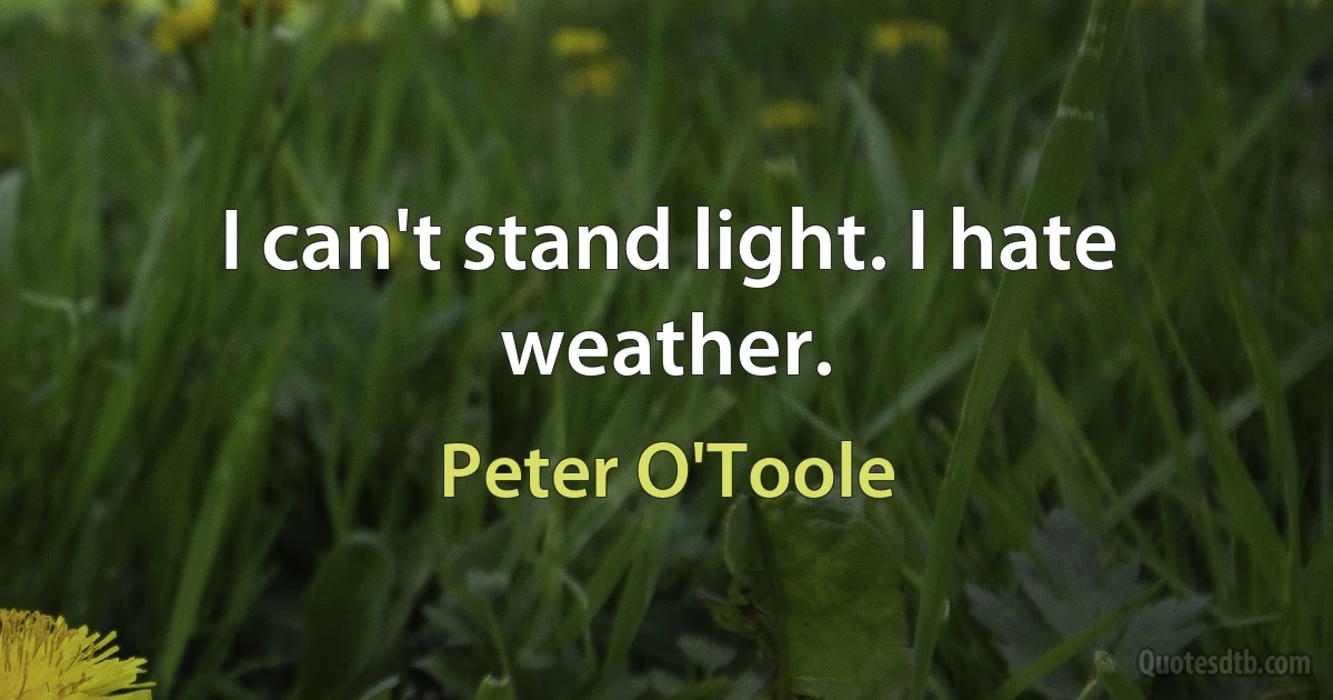 I can't stand light. I hate weather. (Peter O'Toole)