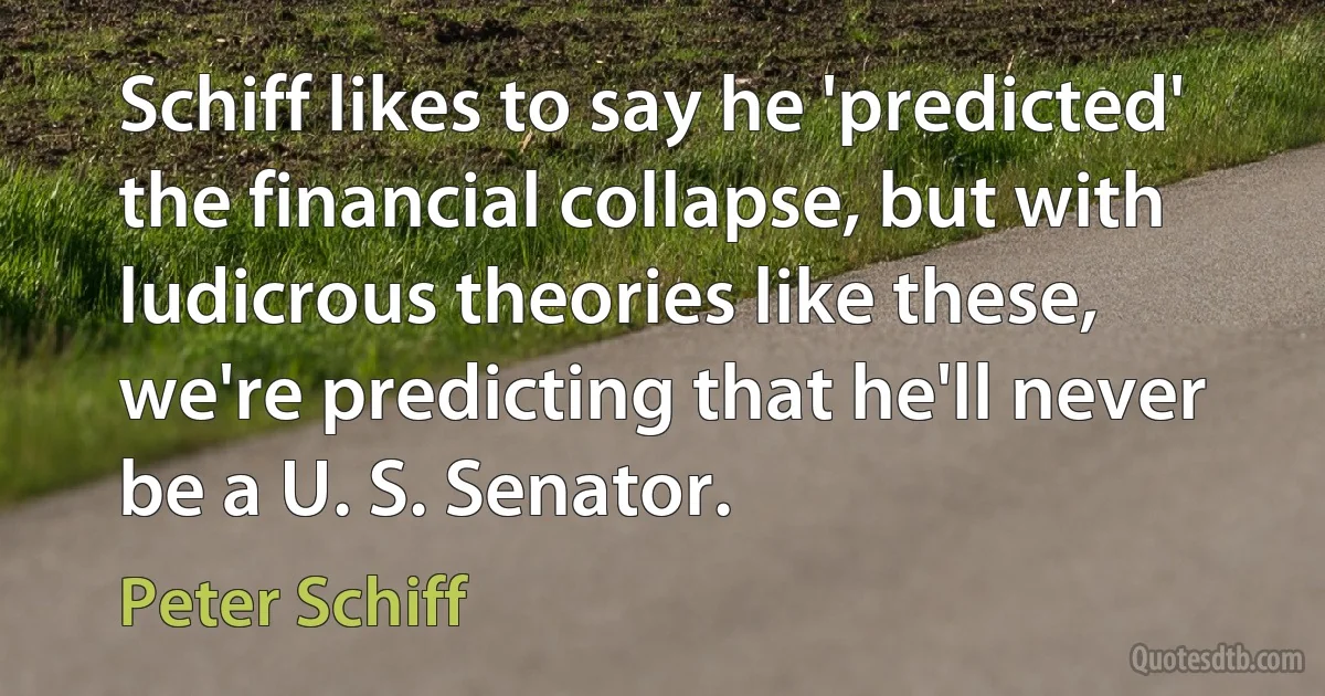 Schiff likes to say he 'predicted' the financial collapse, but with ludicrous theories like these, we're predicting that he'll never be a U. S. Senator. (Peter Schiff)