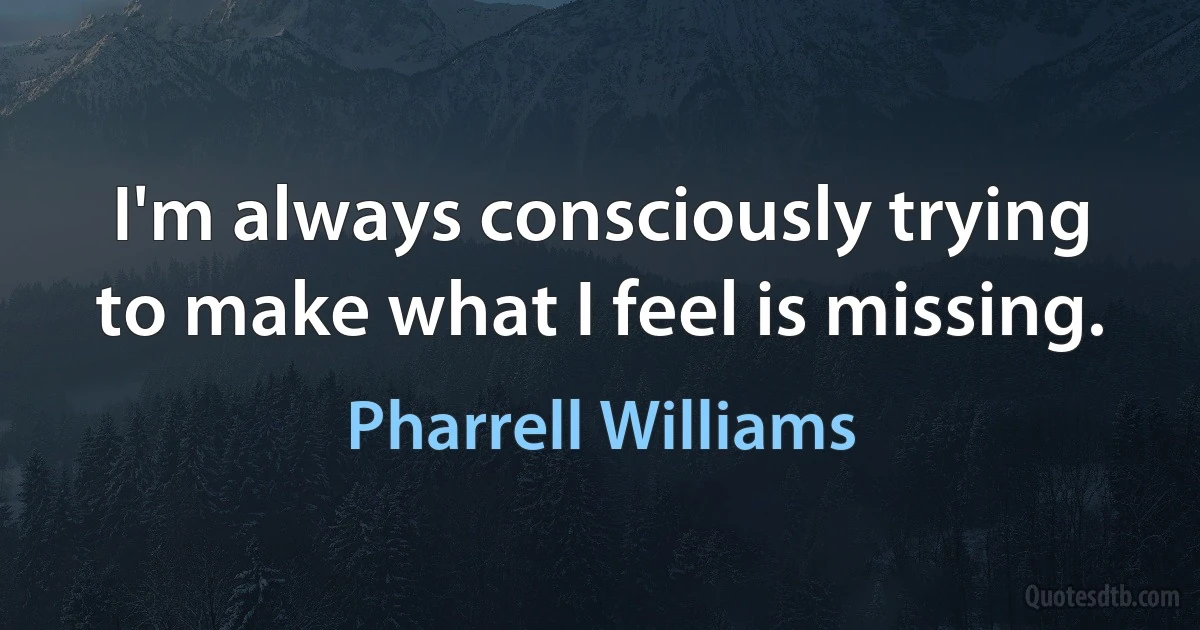 I'm always consciously trying to make what I feel is missing. (Pharrell Williams)