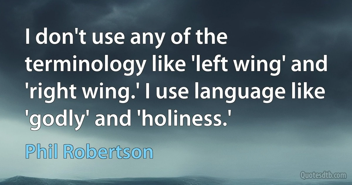 I don't use any of the terminology like 'left wing' and 'right wing.' I use language like 'godly' and 'holiness.' (Phil Robertson)