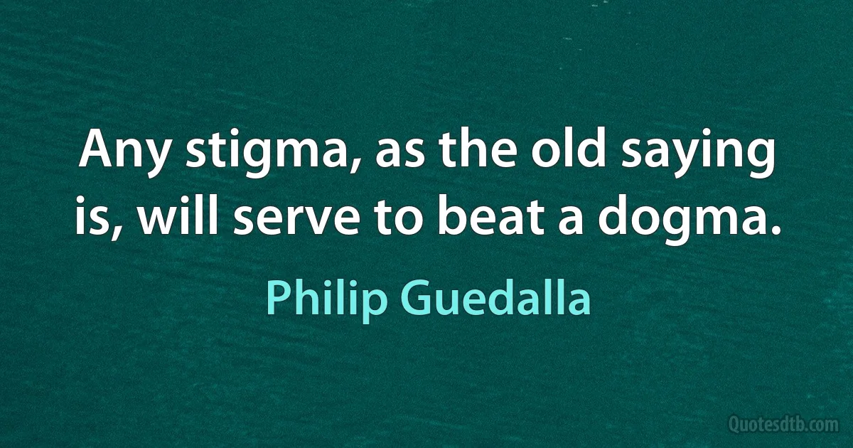 Any stigma, as the old saying is, will serve to beat a dogma. (Philip Guedalla)