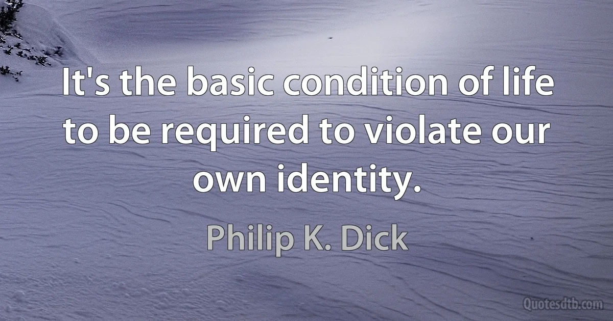 It's the basic condition of life to be required to violate our own identity. (Philip K. Dick)