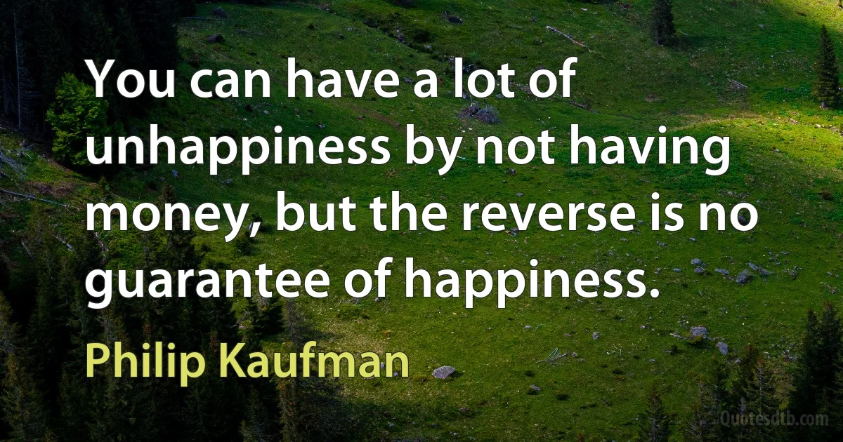 You can have a lot of unhappiness by not having money, but the reverse is no guarantee of happiness. (Philip Kaufman)