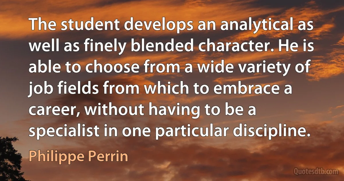 The student develops an analytical as well as finely blended character. He is able to choose from a wide variety of job fields from which to embrace a career, without having to be a specialist in one particular discipline. (Philippe Perrin)