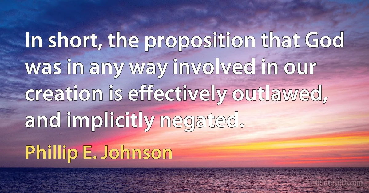 In short, the proposition that God was in any way involved in our creation is effectively outlawed, and implicitly negated. (Phillip E. Johnson)