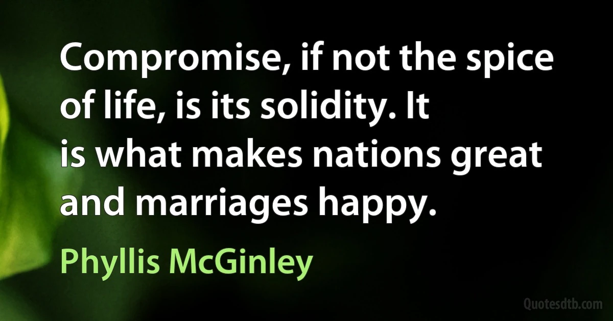 Compromise, if not the spice of life, is its solidity. It is what makes nations great and marriages happy. (Phyllis McGinley)