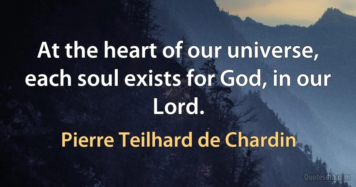 At the heart of our universe, each soul exists for God, in our Lord. (Pierre Teilhard de Chardin)