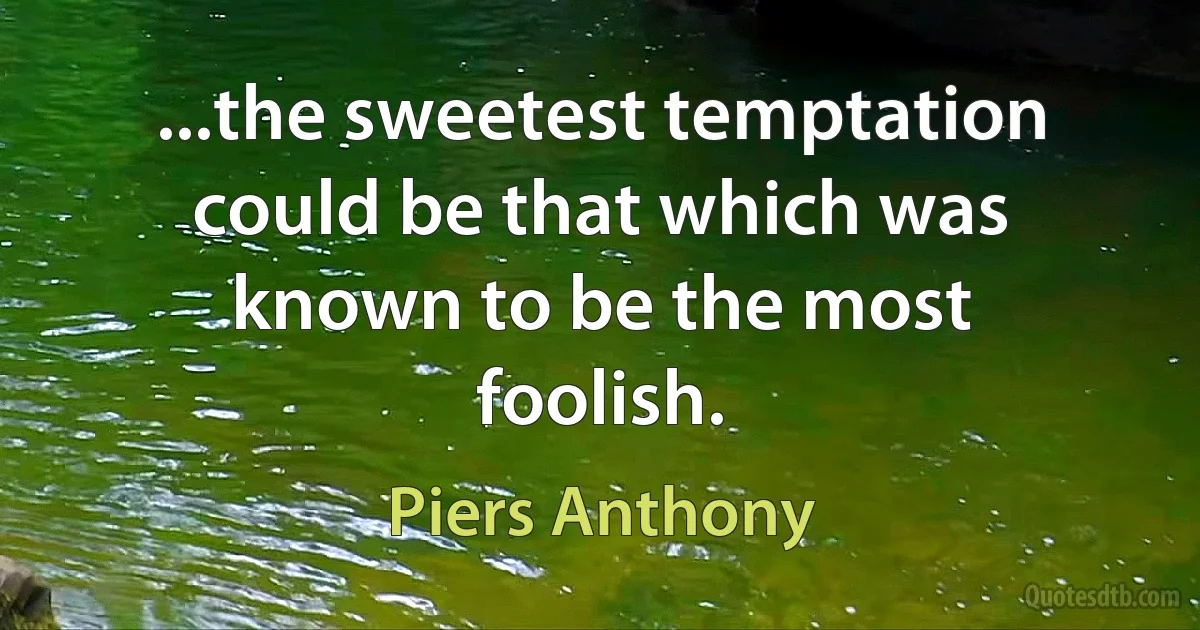 ...the sweetest temptation could be that which was known to be the most foolish. (Piers Anthony)