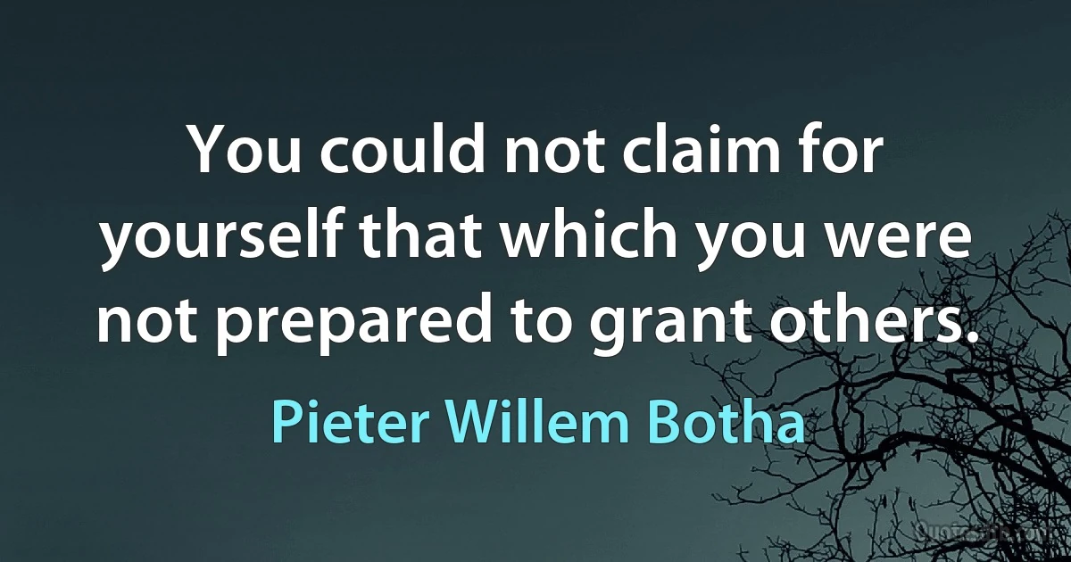 You could not claim for yourself that which you were not prepared to grant others. (Pieter Willem Botha)