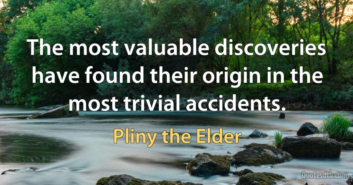 The most valuable discoveries have found their origin in the most trivial accidents. (Pliny the Elder)