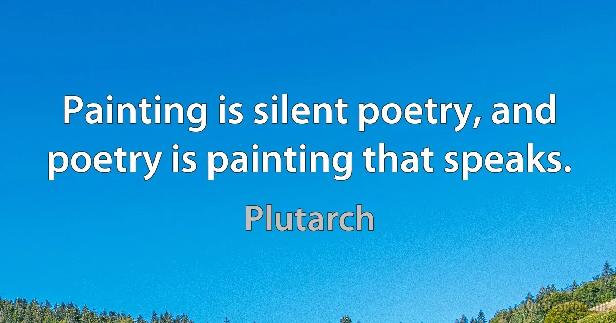 Painting is silent poetry, and poetry is painting that speaks. (Plutarch)