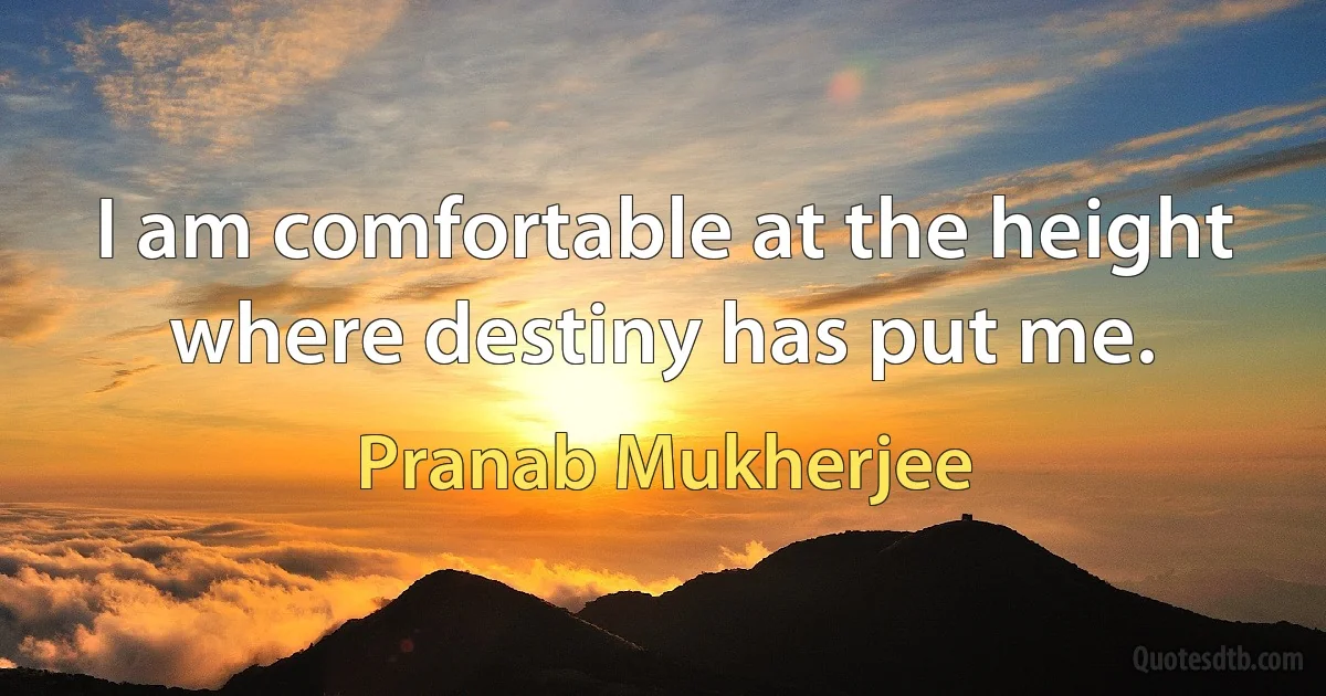 I am comfortable at the height where destiny has put me. (Pranab Mukherjee)