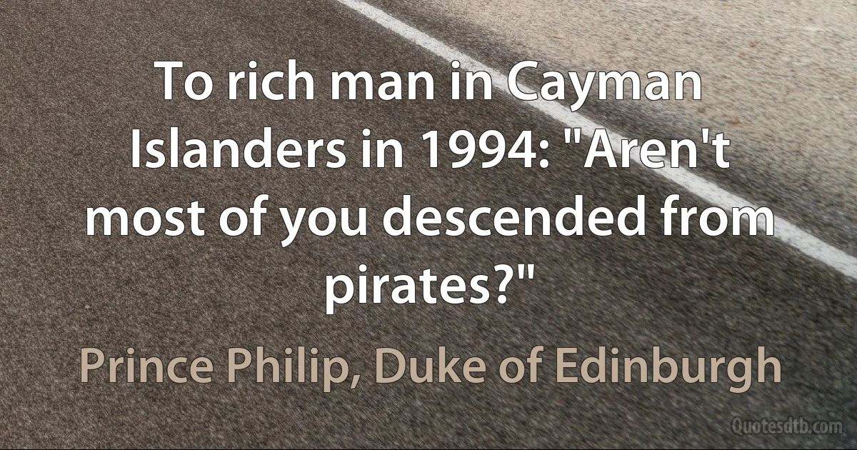 To rich man in Cayman Islanders in 1994: "Aren't most of you descended from pirates?" (Prince Philip, Duke of Edinburgh)