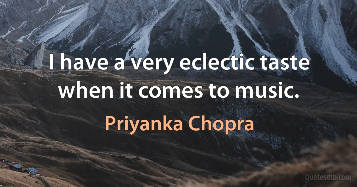 I have a very eclectic taste when it comes to music. (Priyanka Chopra)