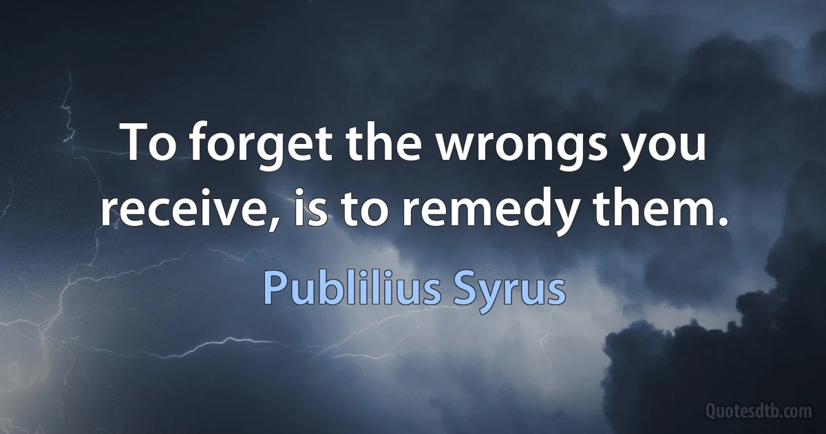 To forget the wrongs you receive, is to remedy them. (Publilius Syrus)