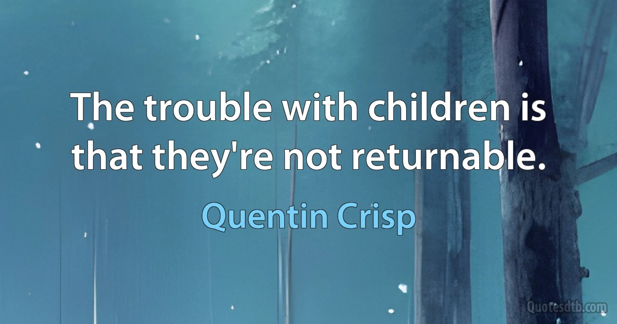 The trouble with children is that they're not returnable. (Quentin Crisp)