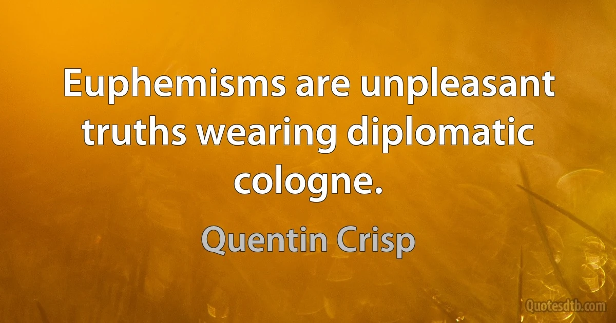 Euphemisms are unpleasant truths wearing diplomatic cologne. (Quentin Crisp)