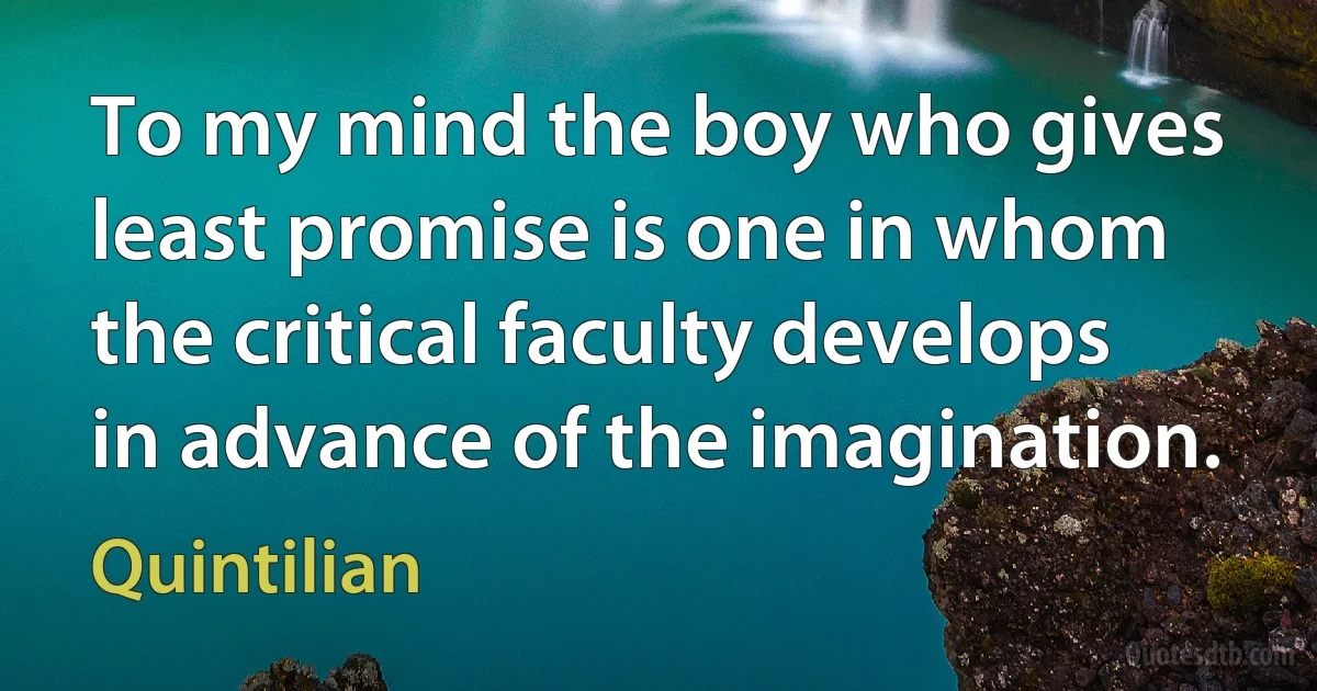 To my mind the boy who gives least promise is one in whom the critical faculty develops in advance of the imagination. (Quintilian)