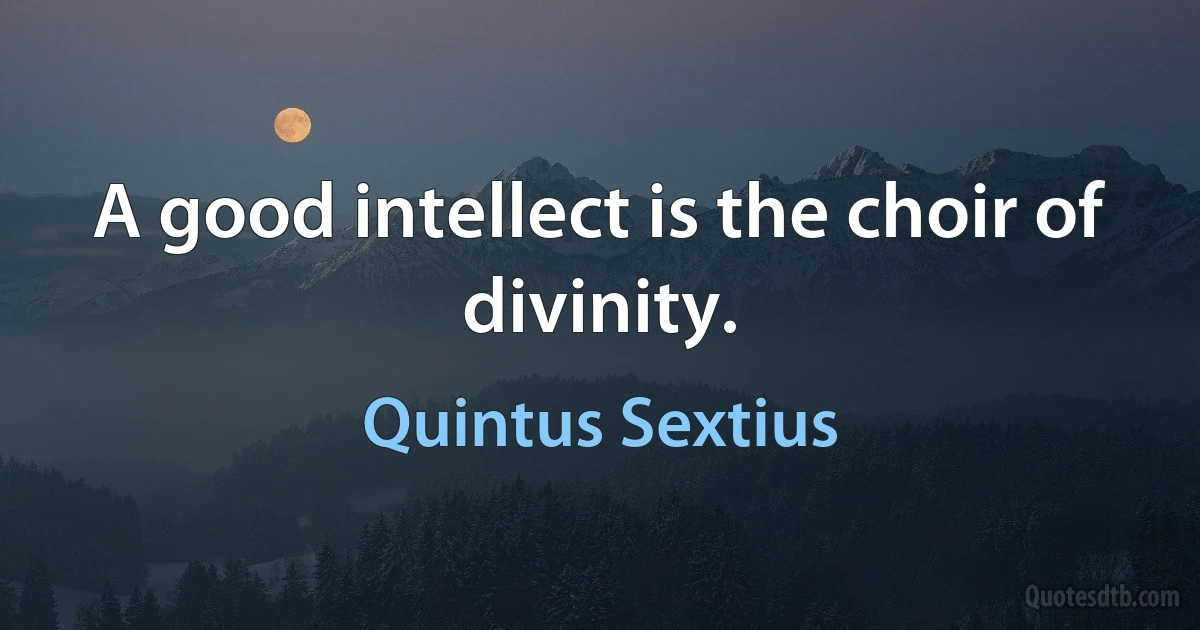 A good intellect is the choir of divinity. (Quintus Sextius)