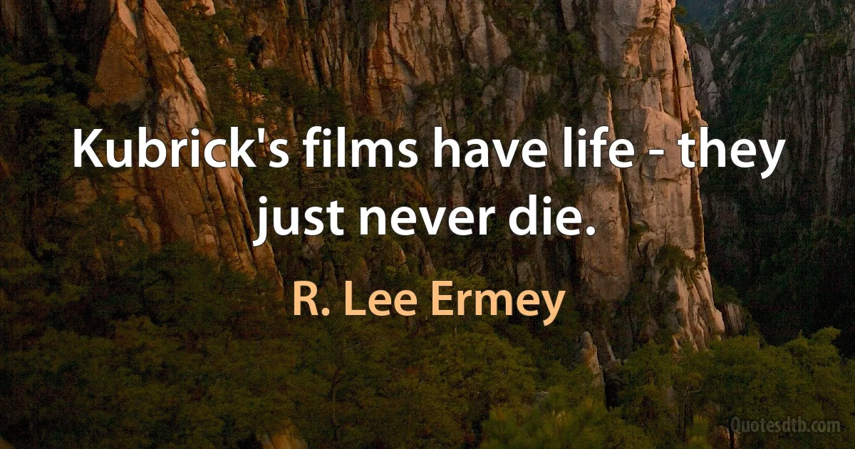 Kubrick's films have life - they just never die. (R. Lee Ermey)