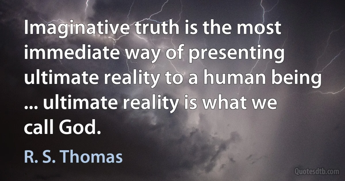 Imaginative truth is the most immediate way of presenting ultimate reality to a human being ... ultimate reality is what we call God. (R. S. Thomas)