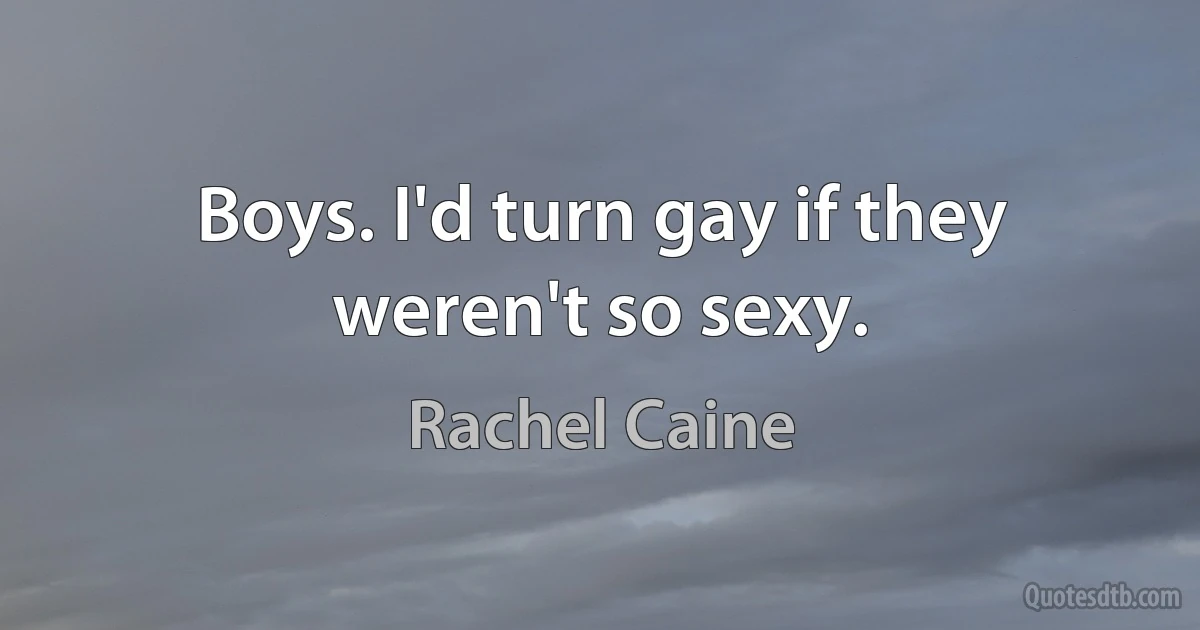 Boys. I'd turn gay if they weren't so sexy. (Rachel Caine)