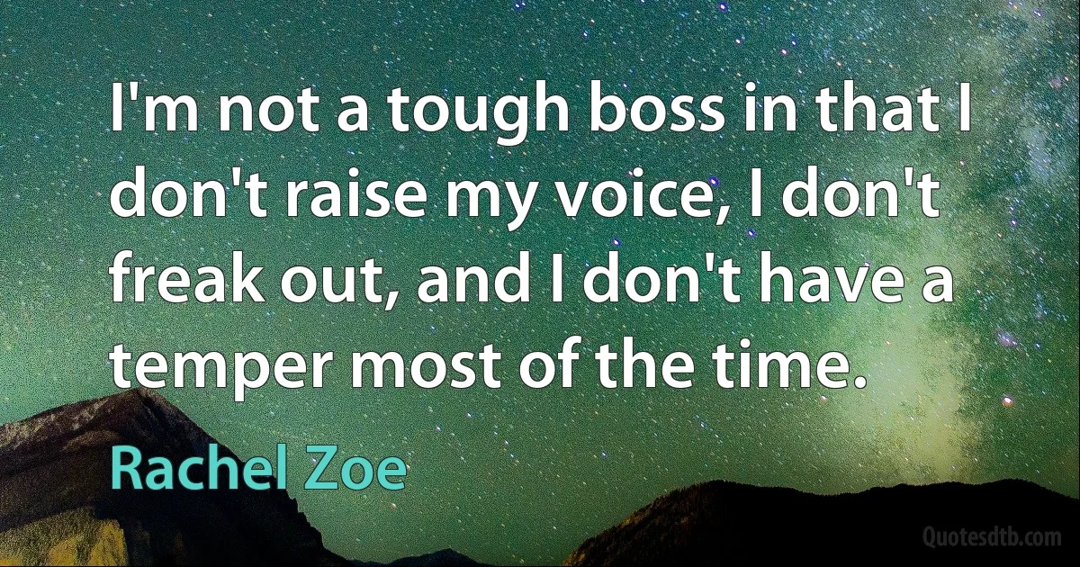 I'm not a tough boss in that I don't raise my voice, I don't freak out, and I don't have a temper most of the time. (Rachel Zoe)