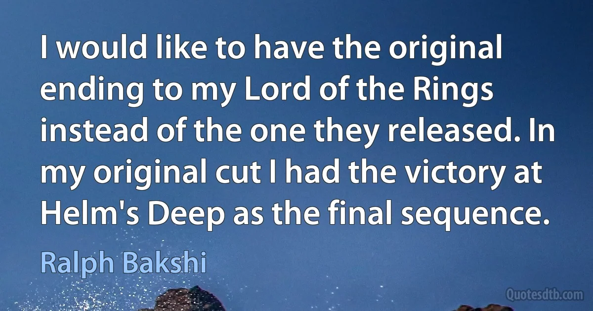 I would like to have the original ending to my Lord of the Rings instead of the one they released. In my original cut I had the victory at Helm's Deep as the final sequence. (Ralph Bakshi)