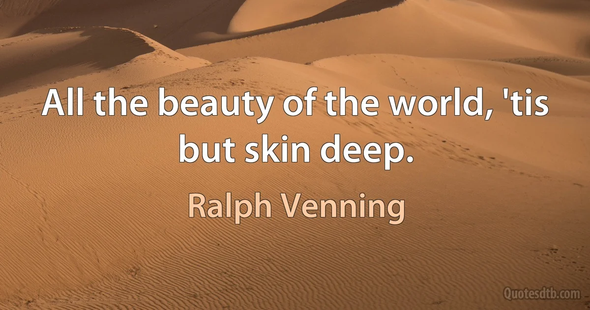 All the beauty of the world, 'tis but skin deep. (Ralph Venning)