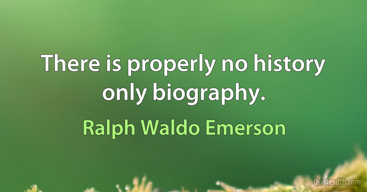 There is properly no history only biography. (Ralph Waldo Emerson)