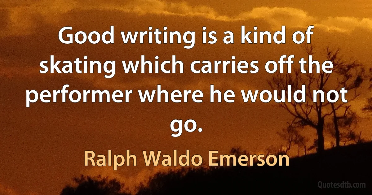 Good writing is a kind of skating which carries off the performer where he would not go. (Ralph Waldo Emerson)