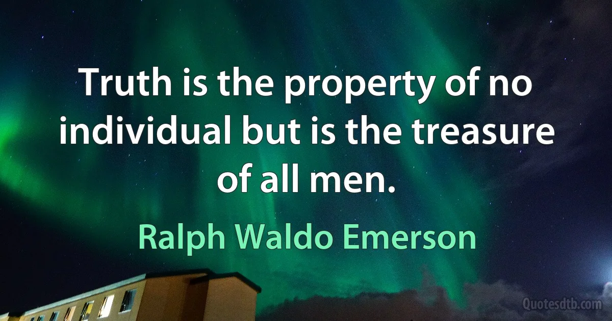 Truth is the property of no individual but is the treasure of all men. (Ralph Waldo Emerson)