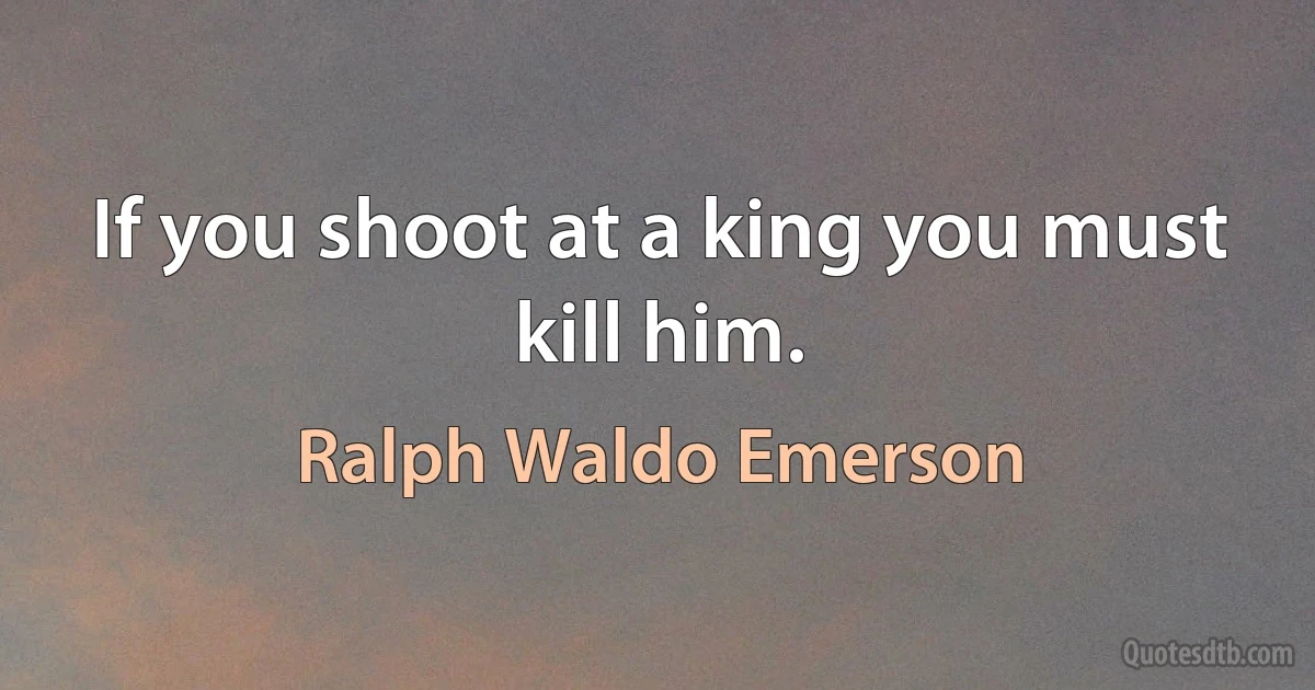 If you shoot at a king you must kill him. (Ralph Waldo Emerson)