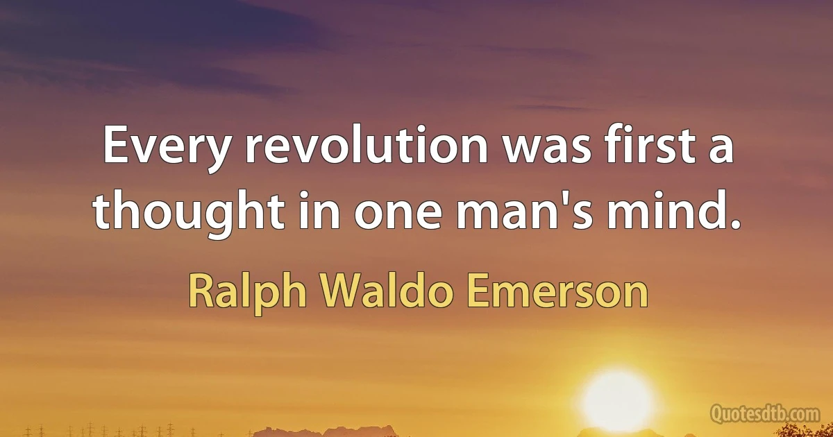 Every revolution was first a thought in one man's mind. (Ralph Waldo Emerson)