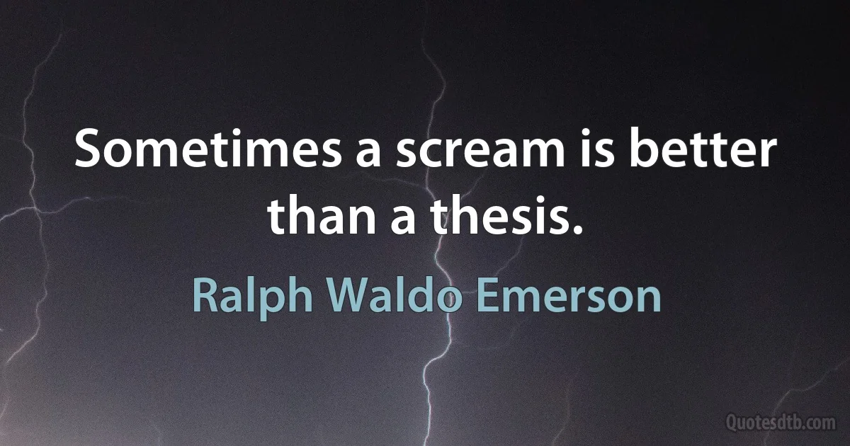 Sometimes a scream is better than a thesis. (Ralph Waldo Emerson)