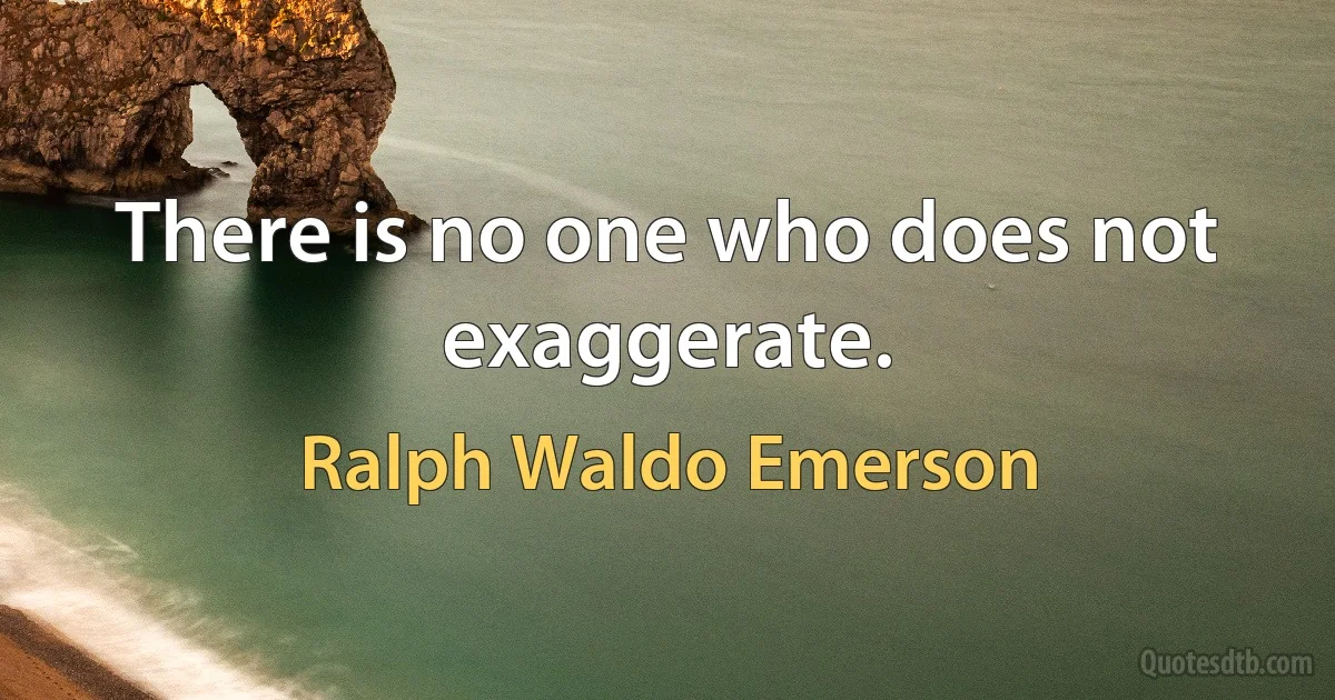 There is no one who does not exaggerate. (Ralph Waldo Emerson)