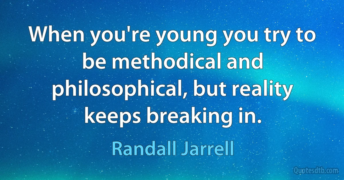 When you're young you try to be methodical and philosophical, but reality keeps breaking in. (Randall Jarrell)