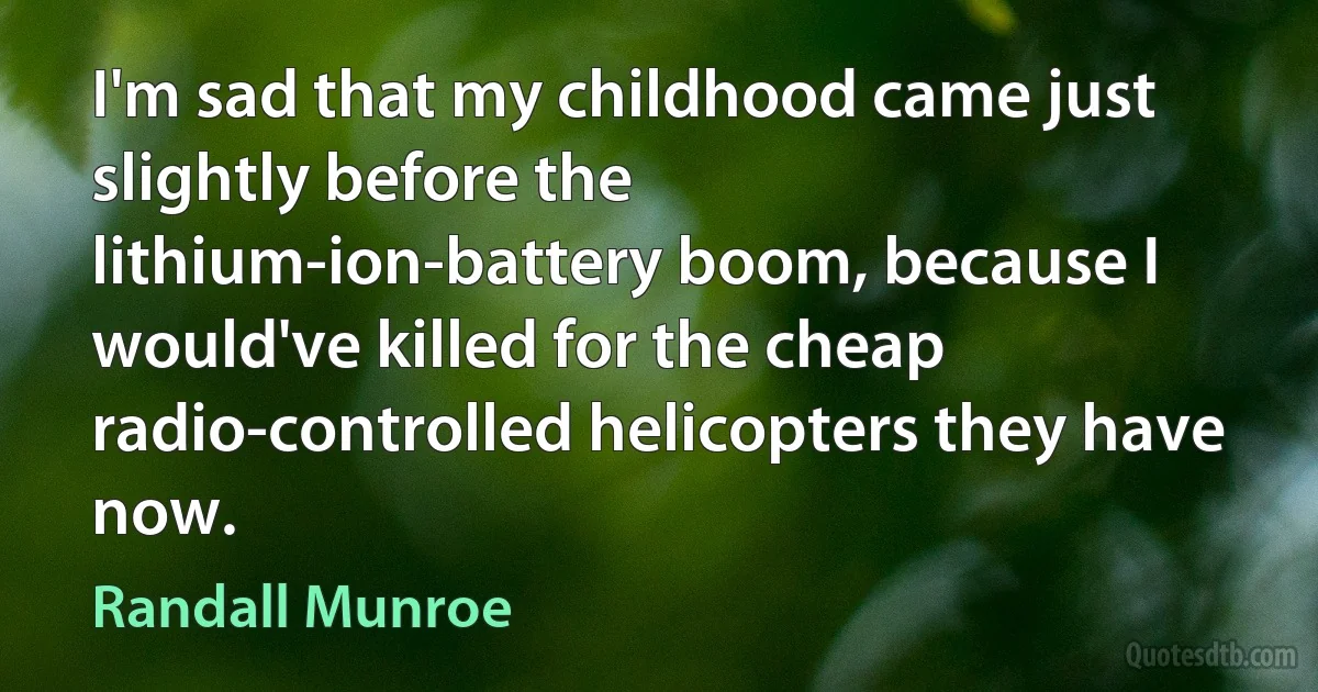 I'm sad that my childhood came just slightly before the lithium-ion-battery boom, because I would've killed for the cheap radio-controlled helicopters they have now. (Randall Munroe)