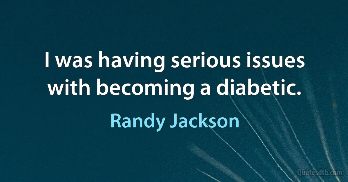 I was having serious issues with becoming a diabetic. (Randy Jackson)