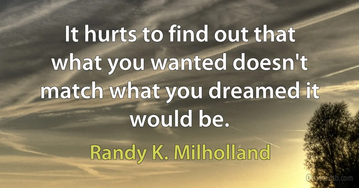 It hurts to find out that what you wanted doesn't match what you dreamed it would be. (Randy K. Milholland)