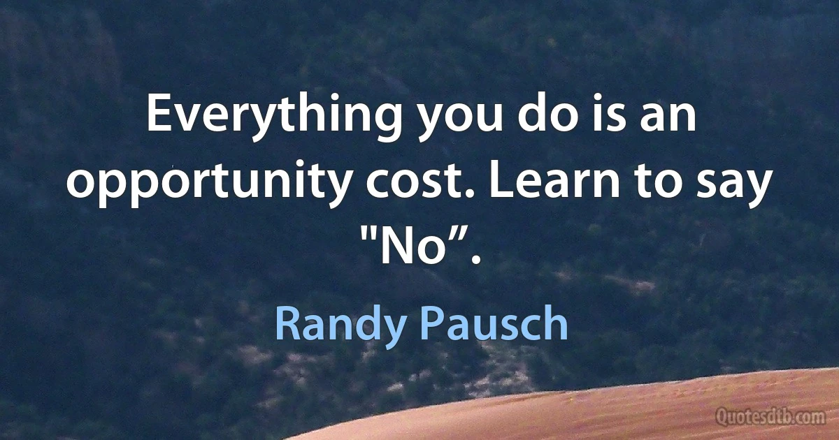 Everything you do is an opportunity cost. Learn to say "No”. (Randy Pausch)