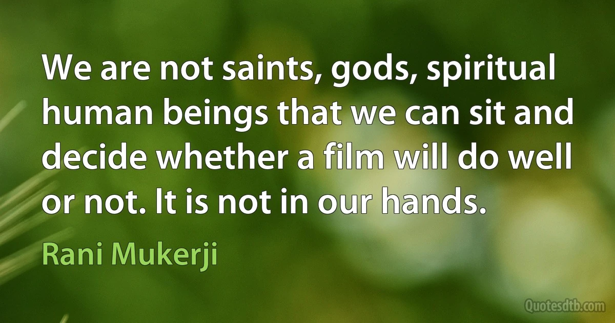 We are not saints, gods, spiritual human beings that we can sit and decide whether a film will do well or not. It is not in our hands. (Rani Mukerji)