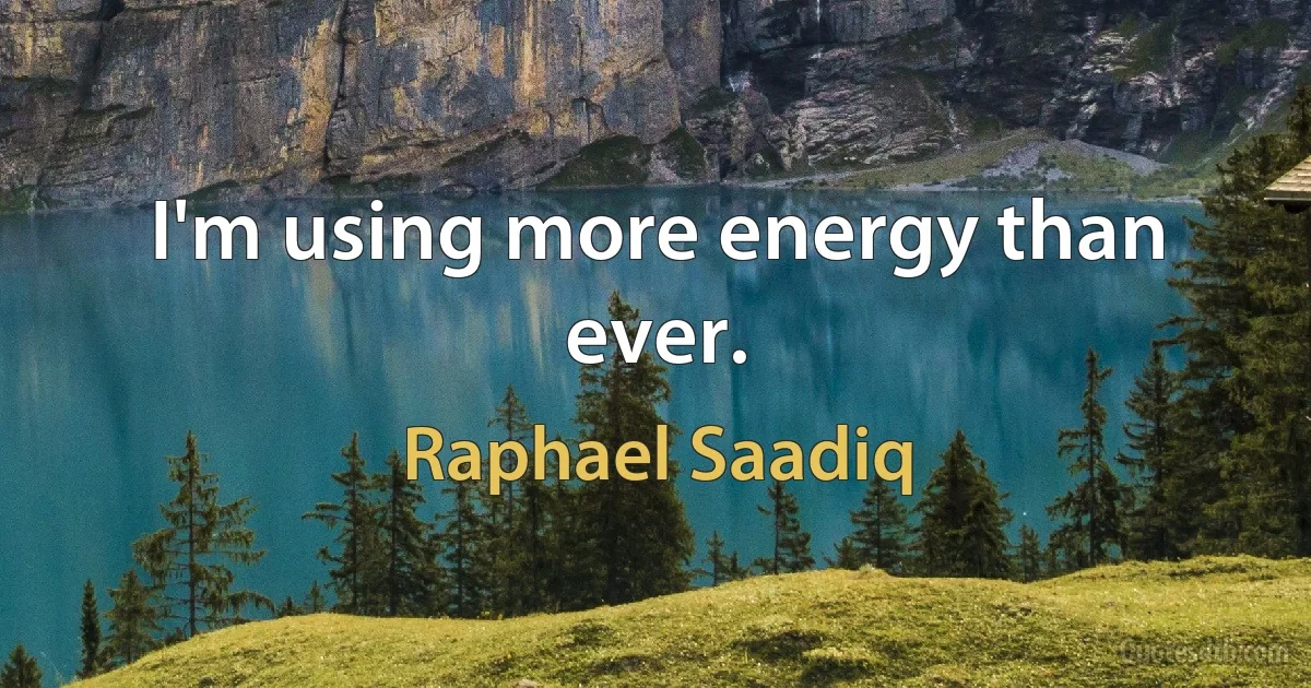 I'm using more energy than ever. (Raphael Saadiq)